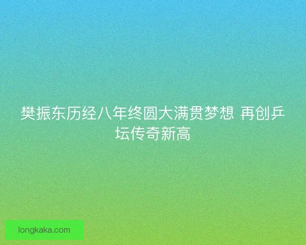 樊振东历经八年终圆大满贯梦想 再创乒坛传奇新高