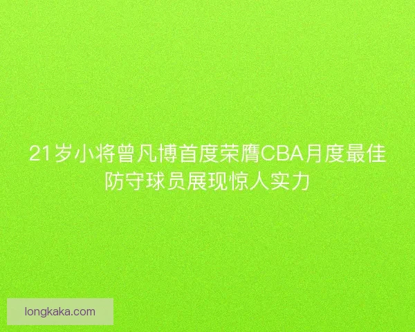21岁小将曾凡博首度荣膺CBA月度最佳防守球员展现惊人实力